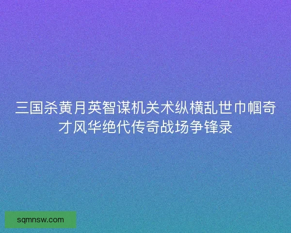 三国杀黄月英智谋机关术纵横乱世巾帼奇才风华绝代传奇战场争锋录