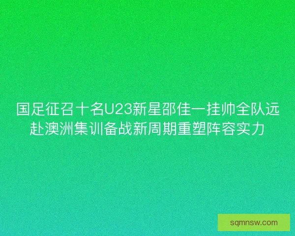 国足征召十名U23新星邵佳一挂帅全队远赴澳洲集训备战新周期重塑阵容实力