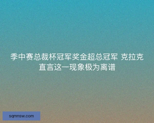 季中赛总裁杯冠军奖金超总冠军 克拉克直言这一现象极为离谱