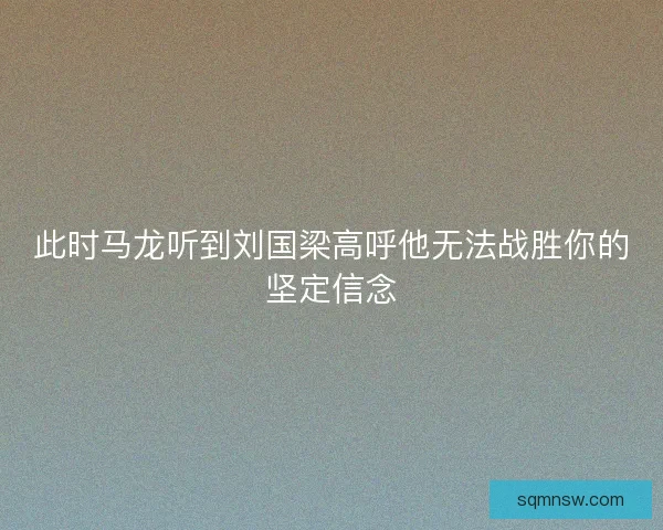 此时马龙听到刘国梁高呼他无法战胜你的坚定信念 此时马龙听到刘国梁高呼他无法战胜你的坚定信念