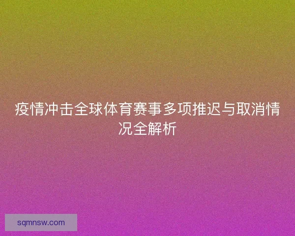 疫情冲击全球体育赛事多项推迟与取消情况全解析