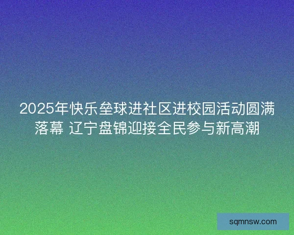 2025年快乐垒球进社区进校园活动圆满落幕 辽宁盘锦迎接全民参与新高潮