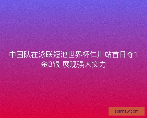 中国队在泳联短池世界杯仁川站首日夺1金3银 展现强大实力
