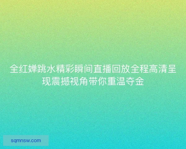 全红婵跳水精彩瞬间直播回放全程高清呈现震撼视角带你重温夺金 全红婵跳水精彩瞬间直播回放全程高清呈现震撼视角带你重温夺金