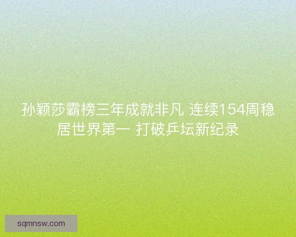 孙颖莎霸榜三年成就非凡 连续154周稳居世界第一 打破乒坛新纪录