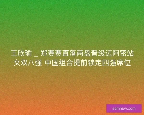 王欣瑜 _ 郑赛赛直落两盘晋级迈阿密站女双八强 中国组合提前锁定四强席位