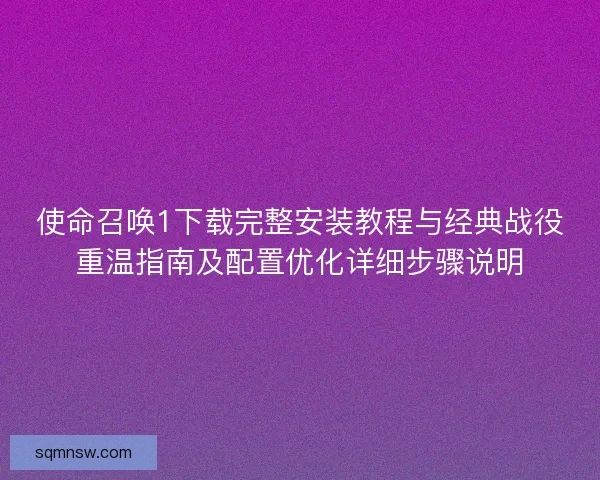使命召唤1下载完整安装教程与经典战役重温指南及配置优化详细步骤说明