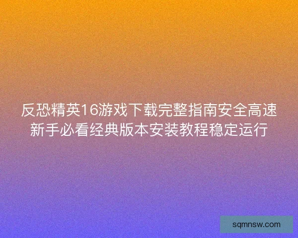反恐精英16游戏下载完整指南安全高速新手必看经典版本安装教程稳定运行
