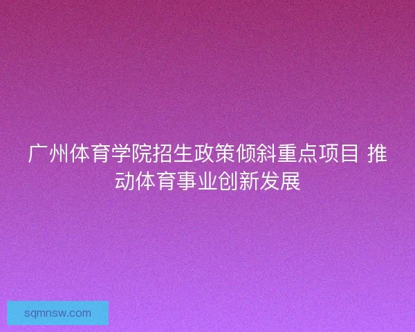 广州体育学院招生政策倾斜重点项目 推动体育事业创新发展