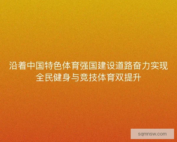 沿着中国特色体育强国建设道路奋力实现全民健身与竞技体育双提升 沿着中国特色体育强国建设道路奋力实现全民健身与竞技体育双提升