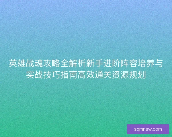 英雄战魂攻略全解析新手进阶阵容培养与实战技巧指南高效通关资源规划 英雄战魂攻略全解析新手进阶阵容培养与实战技巧指南高效通关资源规划