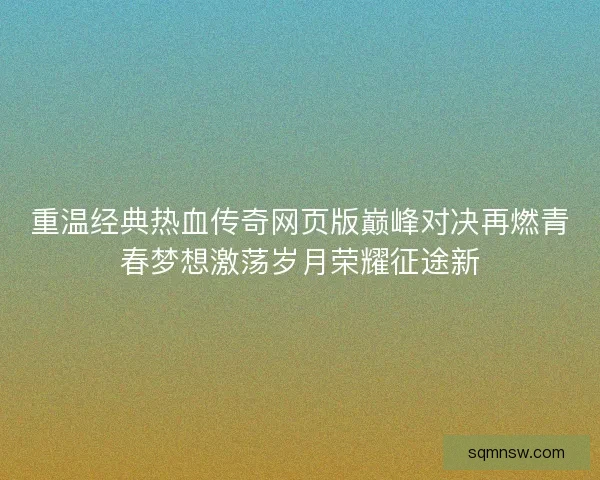 重温经典热血传奇网页版巅峰对决再燃青春梦想激荡岁月荣耀征途新