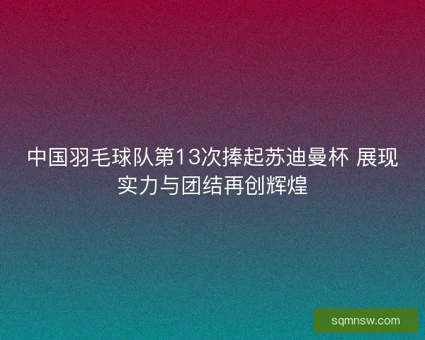 中国羽毛球队第13次捧起苏迪曼杯 展现实力与团结再创辉煌 中国羽毛球队第13次捧起苏迪曼杯 展现实力与团结再创辉煌