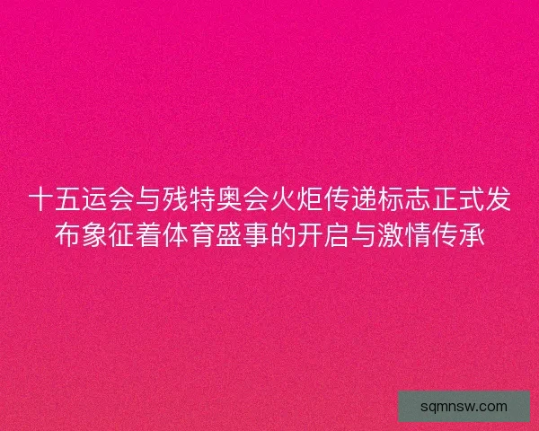 十五运会与残特奥会火炬传递标志正式发布象征着体育盛事的开启与激情传承