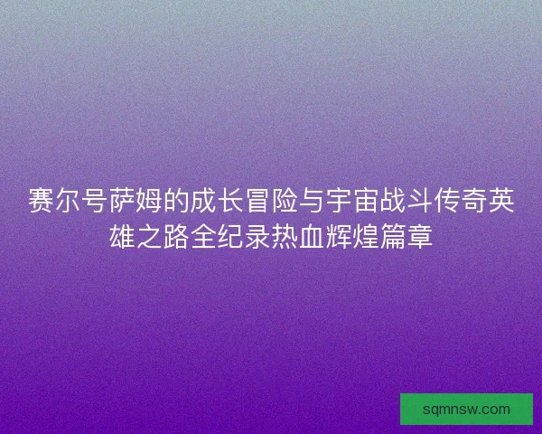 赛尔号萨姆的成长冒险与宇宙战斗传奇英雄之路全纪录热血辉煌篇章