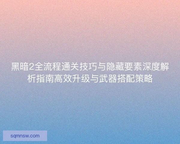 黑暗2全流程通关技巧与隐藏要素深度解析指南高效升级与武器搭配策略