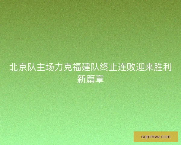 北京队主场力克福建队终止连败迎来胜利新篇章 北京队主场力克福建队终止连败迎来胜利新篇章