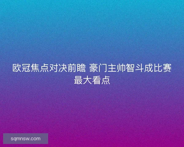 欧冠焦点对决前瞻 豪门主帅智斗成比赛最大看点 欧冠焦点对决前瞻 豪门主帅智斗成比赛最大看点