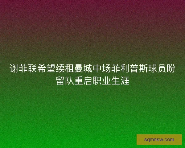 谢菲联希望续租曼城中场菲利普斯球员盼留队重启职业生涯 谢菲联希望续租曼城中场菲利普斯球员盼留队重启职业生涯