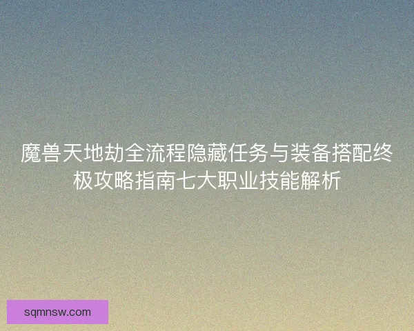 魔兽天地劫全流程隐藏任务与装备搭配终极攻略指南七大职业技能解析