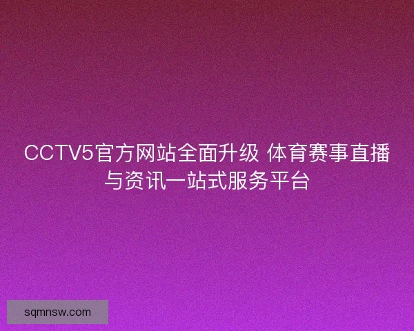 CCTV5官方网站全面升级 体育赛事直播与资讯一站式服务平台 CCTV5官方网站全面升级 体育赛事直播与资讯一站式服务平台