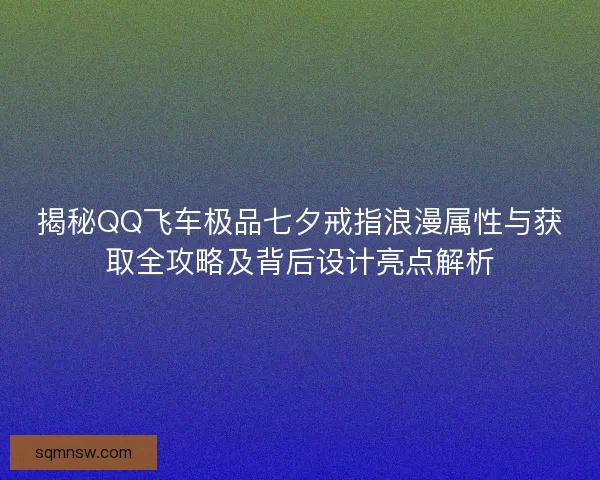 揭秘QQ飞车极品七夕戒指浪漫属性与获取全攻略及背后设计亮点解析