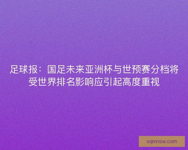 足球报：国足未来亚洲杯与世预赛分档将受世界排名影响应引起高度重视