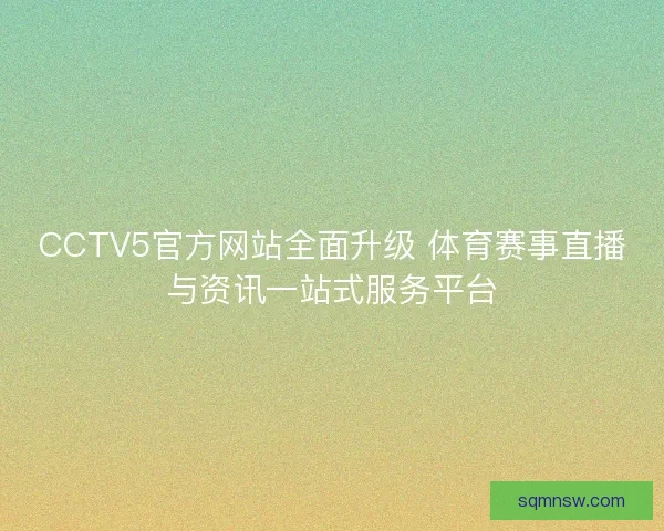 CCTV5官方网站全面升级 体育赛事直播与资讯一站式服务平台 CCTV5官方网站全面升级 体育赛事直播与资讯一站式服务平台