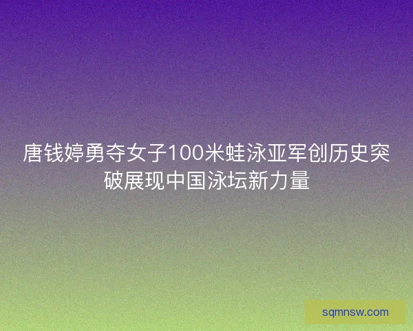 唐钱婷勇夺女子100米蛙泳亚军创历史突破展现中国泳坛新力量