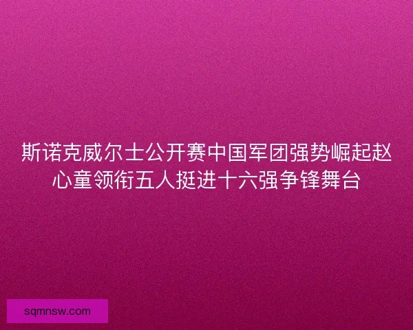 斯诺克威尔士公开赛中国军团强势崛起赵心童领衔五人挺进十六强争锋舞台 斯诺克威尔士公开赛中国军团强势崛起赵心童领衔五人挺进十六强争锋舞台