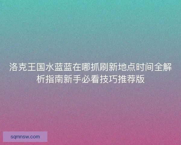 洛克王国水蓝蓝在哪抓刷新地点时间全解析指南新手必看技巧推荐版