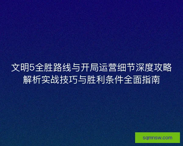 文明5全胜路线与开局运营细节深度攻略解析实战技巧与胜利条件全面指南