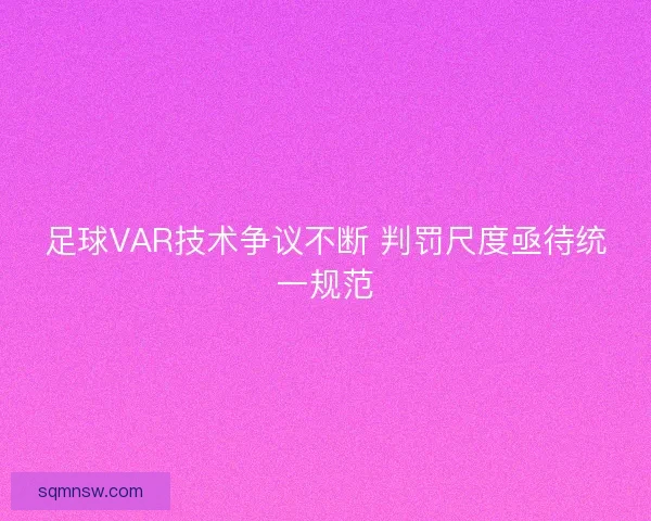 足球VAR技术争议不断 判罚尺度亟待统一规范