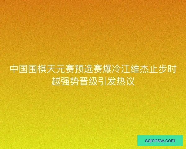 中国围棋天元赛预选赛爆冷江维杰止步时越强势晋级引发热议