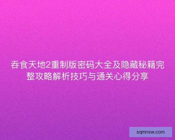 吞食天地2重制版密码大全及隐藏秘籍完整攻略解析技巧与通关心得分享 吞食天地2重制版密码大全及隐藏秘籍完整攻略解析技巧与通关心得分享