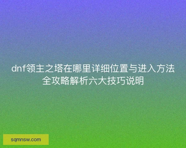 dnf领主之塔在哪里详细位置与进入方法全攻略解析六大技巧说明