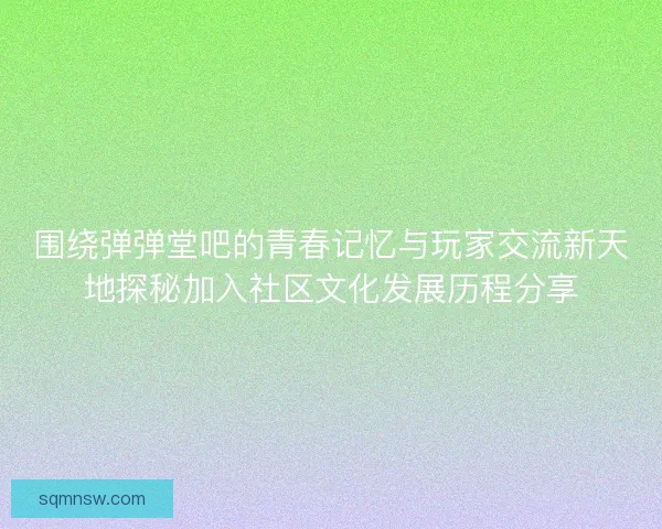 围绕弹弹堂吧的青春记忆与玩家交流新天地探秘加入社区文化发展历程分享
