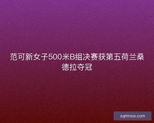 范可新女子500米B组决赛获第五荷兰桑德拉夺冠